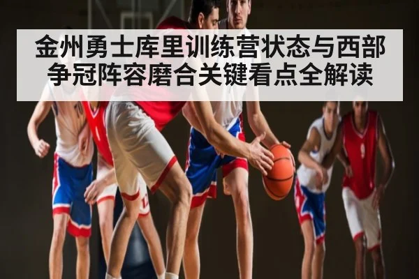金州勇士库里训练营状态与西部争冠阵容磨合关键看点全解读