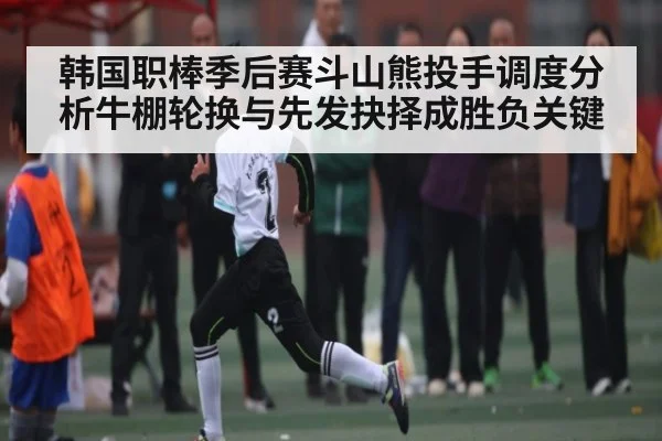 韩国职棒季后赛斗山熊投手调度分析牛棚轮换与先发抉择成胜负关键