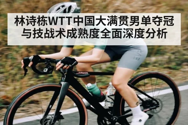 林诗栋WTT中国大满贯男单夺冠与技战术成熟度全面深度分析