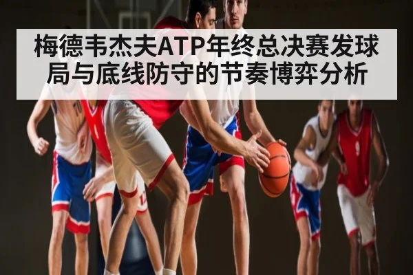 梅德韦杰夫ATP年终总决赛发球局与底线防守的节奏博弈分析（KAIYUN APP）