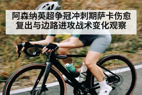 阿森纳英超争冠冲刺期萨卡伤愈复出与边路进攻战术变化观察（KAIYUN APP）