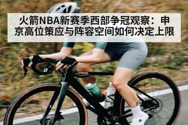 火箭NBA新赛季西部争冠观察：申京高位策应与阵容空间如何决定上限（KAIYUN APP）