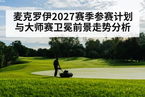 麦克罗伊2027赛季参赛计划与大师赛卫冕前景走势分析（KAIYUN APP）